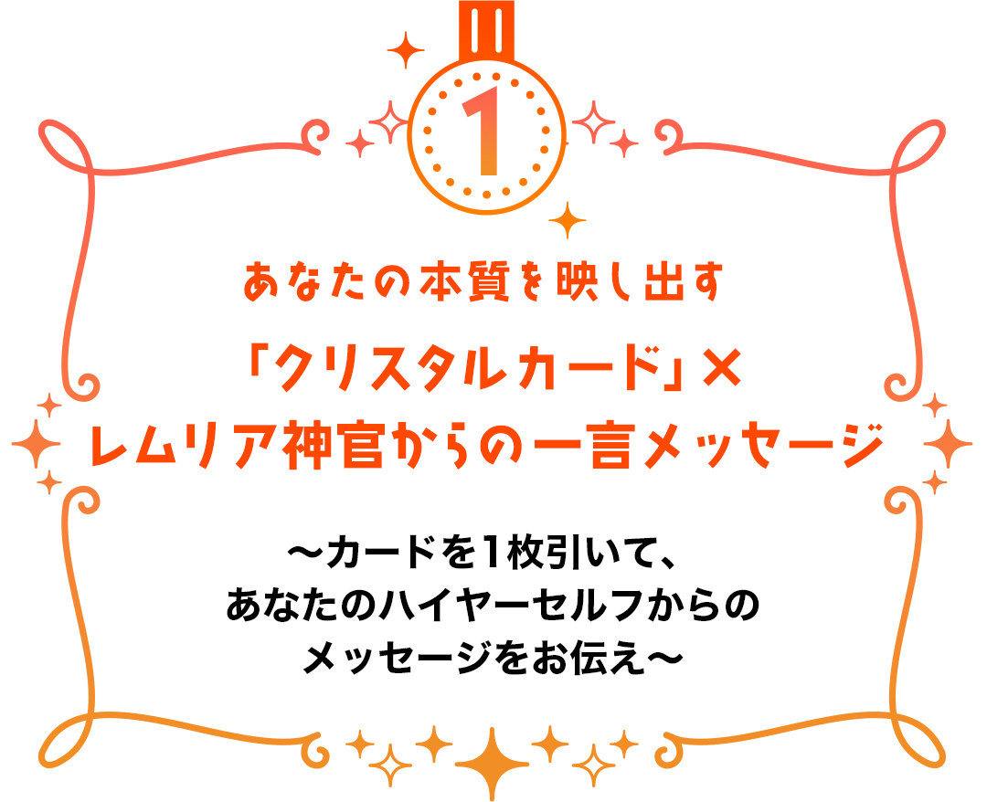 あなたの本質を映し出す
「クリスタルカード」×
レムリア神官からの一言メッセージ
〜カードを1枚引いて、
あなたのハイヤーセルフからの
メッセージをお伝え〜